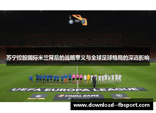 苏宁控股国际米兰背后的战略意义与全球足球格局的深远影响