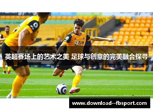 英超赛场上的艺术之美 足球与创意的完美融合探寻
