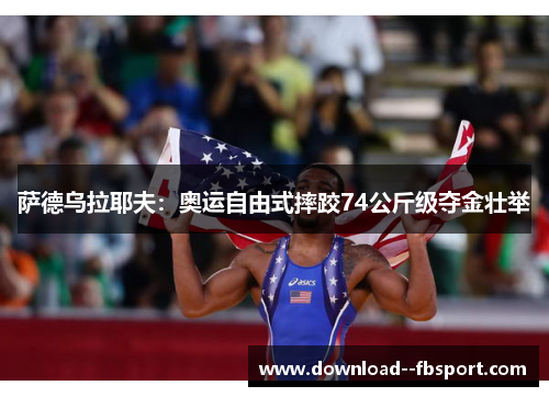 萨德乌拉耶夫:奥运自由式摔跤74公斤级夺金壮举 萨德乌拉耶夫:奥运自由式摔跤74公斤级夺金壮举