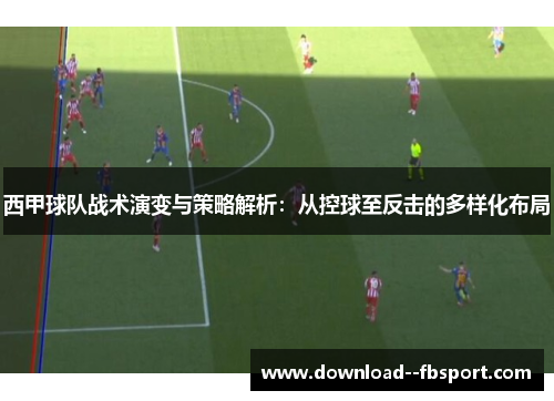 西甲球队战术演变与策略解析:从控球至反击的多样化布局 西甲球队战术演变与策略解析:从控球至反击的多样化布局