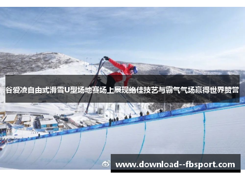 谷爱凌自由式滑雪U型场地赛场上展现绝佳技艺与霸气气场赢得世界赞誉