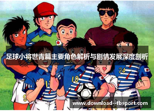 足球小将世青篇主要角色解析与剧情发展深度剖析