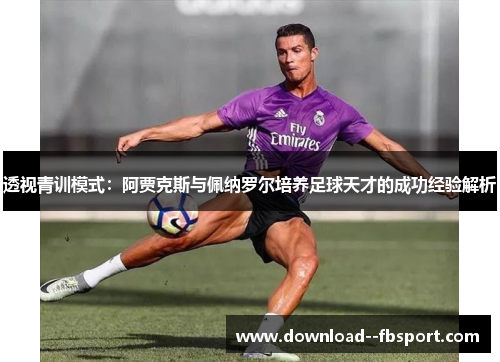 透视青训模式:阿贾克斯与佩纳罗尔培养足球天才的成功经验解析 透视青训模式:阿贾克斯与佩纳罗尔培养足球天才的成功经验解析