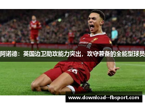 阿诺德:英国边卫助攻能力突出,攻守兼备的全能型球员 阿诺德:英国边卫助攻能力突出,攻守兼备的全能型球员