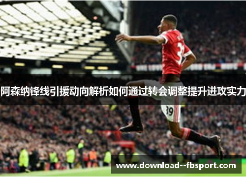 阿森纳锋线引援动向解析如何通过转会调整提升进攻实力