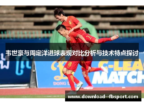 韦世豪与周定洋进球表现对比分析与技术特点探讨