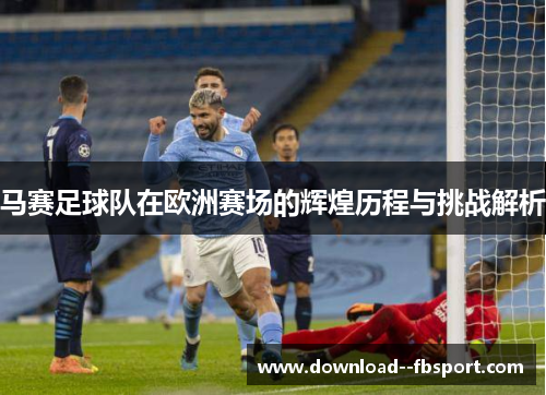 马赛足球队在欧洲赛场的辉煌历程与挑战解析