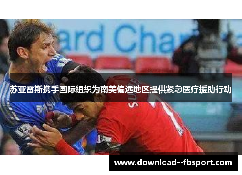 苏亚雷斯携手国际组织为南美偏远地区提供紧急医疗援助行动