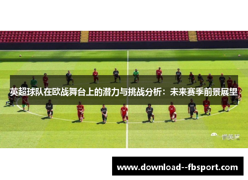 英超球队在欧战舞台上的潜力与挑战分析：未来赛季前景展望