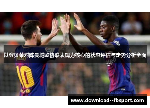 以登贝莱对阵曼城欧协联表现为核心的状态评估与走势分析全面 以登贝莱对阵曼城欧协联表现为核心的状态评估与走势分析全面