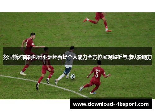 努涅斯对阵阿根廷亚洲杯赛场个人能力全方位展现解析与球队影响力