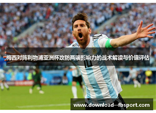 梅西对阵利物浦亚洲杯攻防两端影响力的战术解读与价值评估