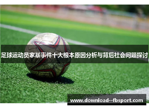 足球运动员家暴事件十大根本原因分析与背后社会问题探讨 足球运动员家暴事件十大根本原因分析与背后社会问题探讨