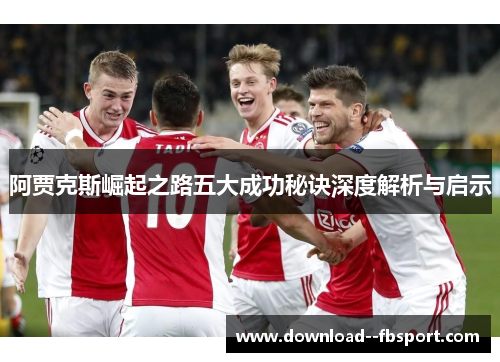 阿贾克斯崛起之路五大成功秘诀深度解析与启示 阿贾克斯崛起之路五大成功秘诀深度解析与启示