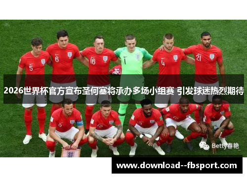 2026世界杯官方宣布圣何塞将承办多场小组赛 引发球迷热烈期待 2026世界杯官方宣布圣何塞将承办多场小组赛 引发球迷热烈期待