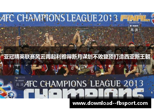 亚冠精英联赛风云再起利雅得新月谋划不败登顶打造西亚新王朝 亚冠精英联赛风云再起利雅得新月谋划不败登顶打造西亚新王朝