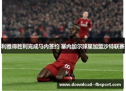 利雅得胜利完成马内签约 塞内加尔球星加盟沙特联赛 利雅得胜利完成马内签约 塞内加尔球星加盟沙特联赛