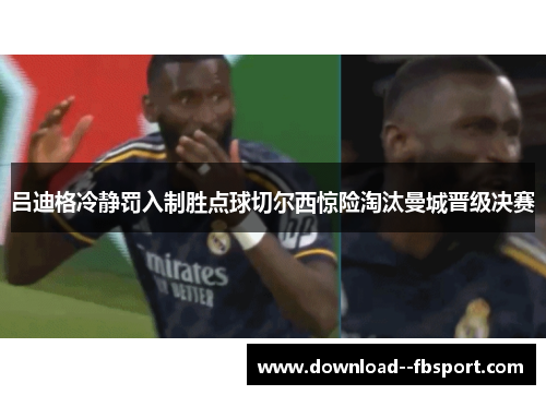 吕迪格冷静罚入制胜点球切尔西惊险淘汰曼城晋级决赛 吕迪格冷静罚入制胜点球切尔西惊险淘汰曼城晋级决赛