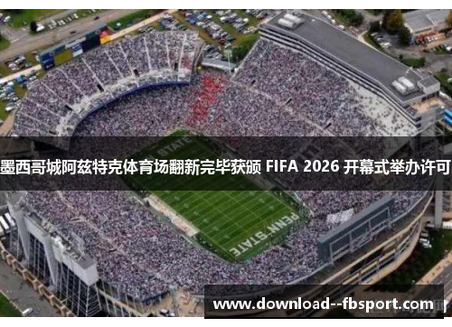 墨西哥城阿兹特克体育场翻新完毕获颁 FIFA 2026 开幕式举办许可