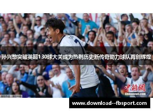 孙兴慜突破英超130球大关成为热刺历史新传奇助力球队再创辉煌 孙兴慜突破英超130球大关成为热刺历史新传奇助力球队再创辉煌