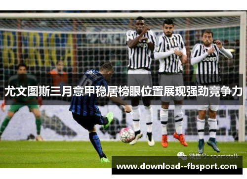 尤文图斯三月意甲稳居榜眼位置展现强劲竞争力 尤文图斯三月意甲稳居榜眼位置展现强劲竞争力
