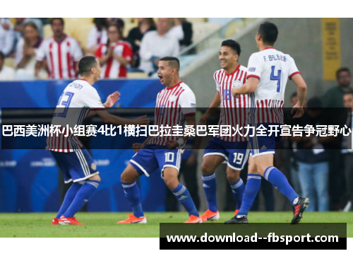 巴西美洲杯小组赛4比1横扫巴拉圭桑巴军团火力全开宣告争冠野心 巴西美洲杯小组赛4比1横扫巴拉圭桑巴军团火力全开宣告争冠野心