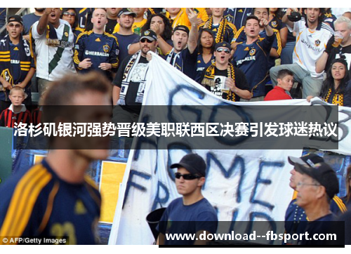 洛杉矶银河强势晋级美职联西区决赛引发球迷热议