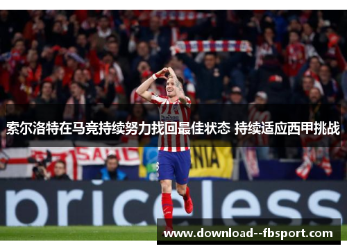 索尔洛特在马竞持续努力找回最佳状态 持续适应西甲挑战 索尔洛特在马竞持续努力找回最佳状态 持续适应西甲挑战