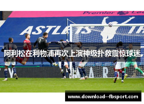 阿利松在利物浦再次上演神级扑救震惊球迷