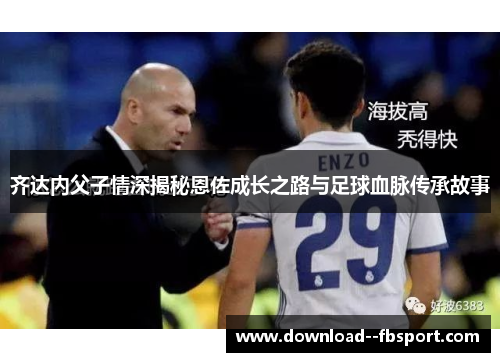 齐达内父子情深揭秘恩佐成长之路与足球血脉传承故事