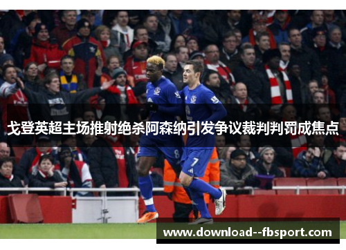 戈登英超主场推射绝杀阿森纳引发争议裁判判罚成焦点 戈登英超主场推射绝杀阿森纳引发争议裁判判罚成焦点
