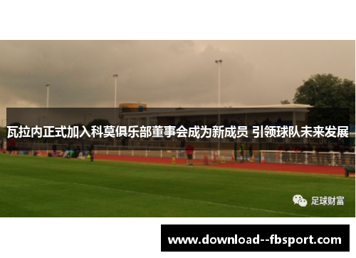 瓦拉内正式加入科莫俱乐部董事会成为新成员 引领球队未来发展 瓦拉内正式加入科莫俱乐部董事会成为新成员 引领球队未来发展