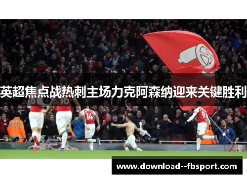 英超焦点战热刺主场力克阿森纳迎来关键胜利 英超焦点战热刺主场力克阿森纳迎来关键胜利