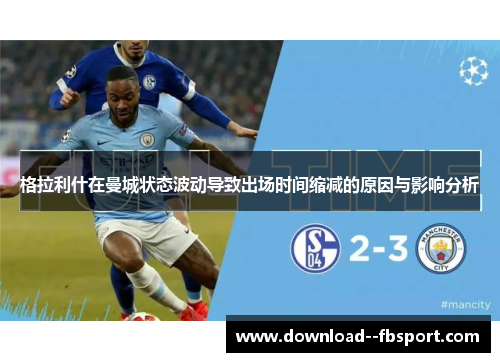 格拉利什在曼城状态波动导致出场时间缩减的原因与影响分析 格拉利什在曼城状态波动导致出场时间缩减的原因与影响分析