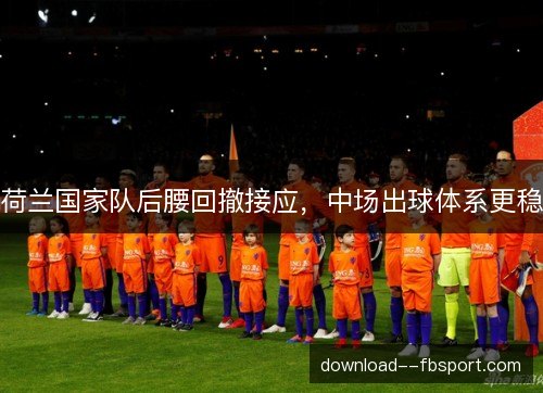 荷兰国家队后腰回撤接应,中场出球体系更稳 荷兰国家队后腰回撤接应,中场出球体系更稳